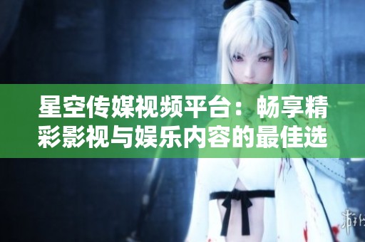 星空传媒视频平台：畅享精彩影视与娱乐内容的最佳选择