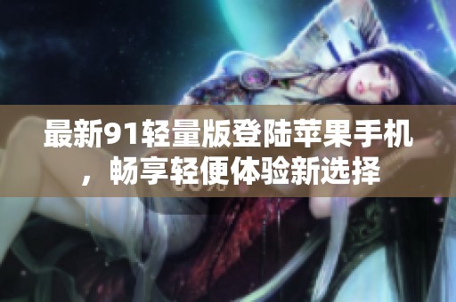 最新91轻量版登陆苹果手机，畅享轻便体验新选择