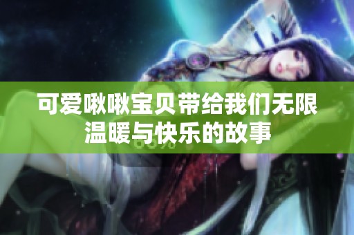 可爱啾啾宝贝带给我们无限温暖与快乐的故事