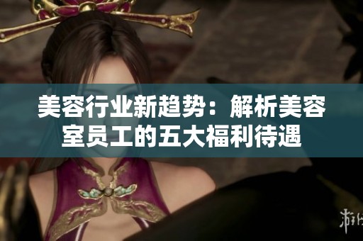 美容行业新趋势：解析美容室员工的五大福利待遇