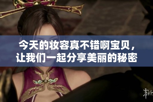 今天的妆容真不错啊宝贝，让我们一起分享美丽的秘密吧