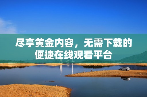 尽享黄金内容，无需下载的便捷在线观看平台