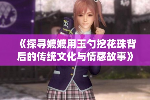《探寻嬷嬷用玉勺挖花珠背后的传统文化与情感故事》