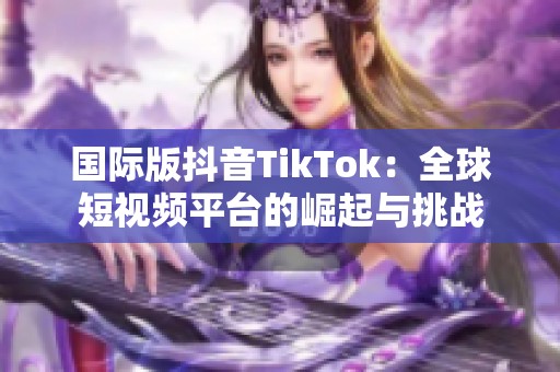 国际版抖音TikTok：全球短视频平台的崛起与挑战