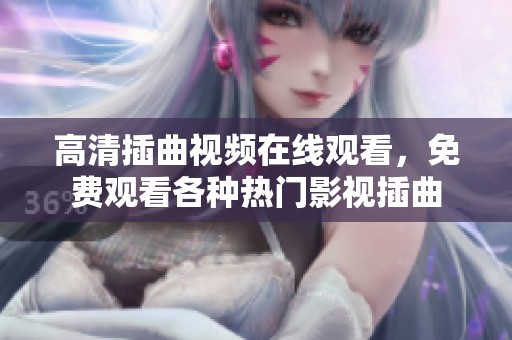 高清插曲视频在线观看，免费观看各种热门影视插曲