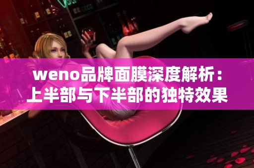 weno品牌面膜深度解析：上半部与下半部的独特效果对比分析