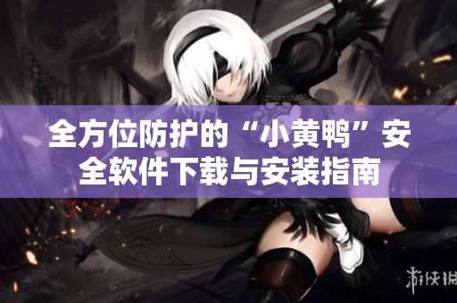 全方位防护的“小黄鸭”安全软件下载与安装指南