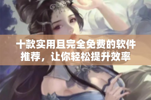 十款实用且完全免费的软件推荐，让你轻松提升效率