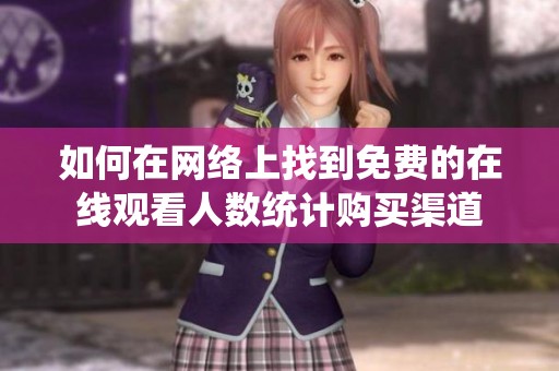 如何在网络上找到免费的在线观看人数统计购买渠道