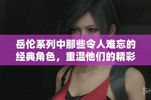 岳伦系列中那些令人难忘的经典角色，重温他们的精彩瞬间