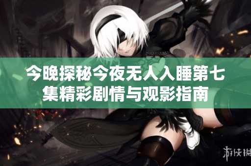 今晚探秘今夜无人入睡第七集精彩剧情与观影指南
