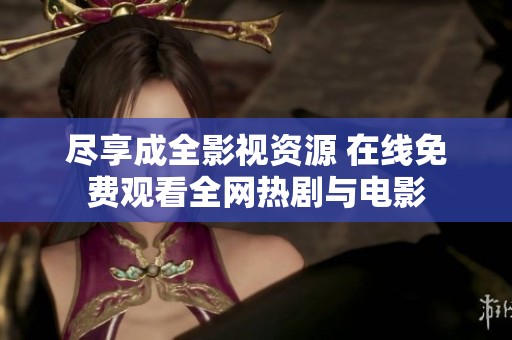 尽享成全影视资源 在线免费观看全网热剧与电影