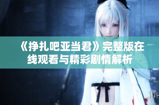 《挣扎吧亚当君》完整版在线观看与精彩剧情解析