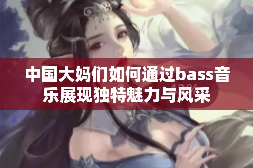 中国大妈们如何通过bass音乐展现独特魅力与风采