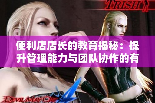 便利店店长的教育揭秘：提升管理能力与团队协作的有效策略