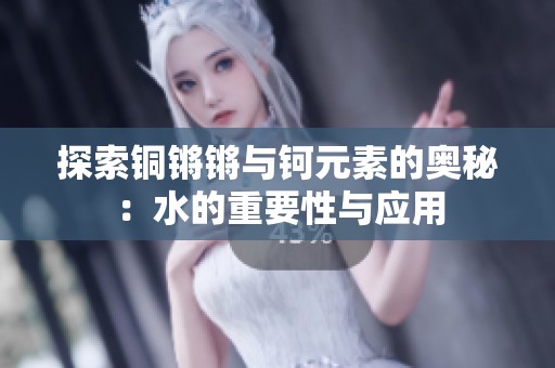 探索铜锵锵与钶元素的奥秘：水的重要性与应用