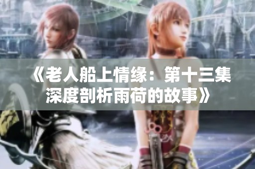《老人船上情缘：第十三集深度剖析雨荷的故事》