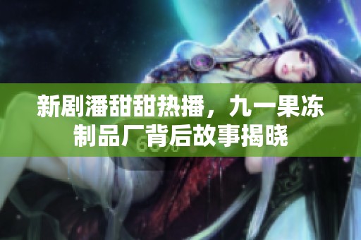 新剧潘甜甜热播，九一果冻制品厂背后故事揭晓