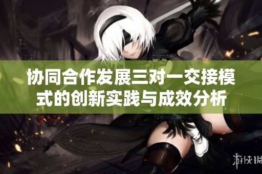 协同合作发展三对一交接模式的创新实践与成效分析