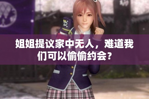 姐姐提议家中无人，难道我们可以偷偷约会？