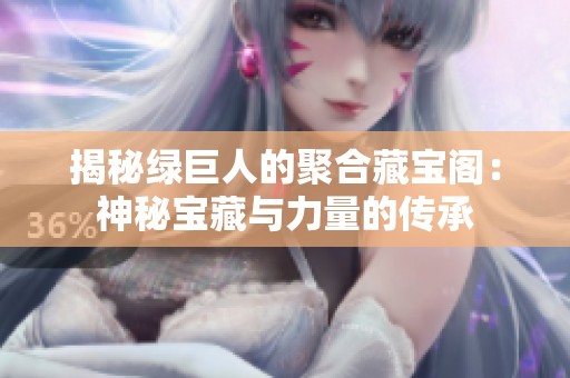 揭秘绿巨人的聚合藏宝阁：神秘宝藏与力量的传承
