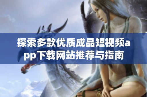 探索多款优质成品短视频app下载网站推荐与指南