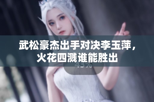 武松豪杰出手对决李玉萍，火花四溅谁能胜出