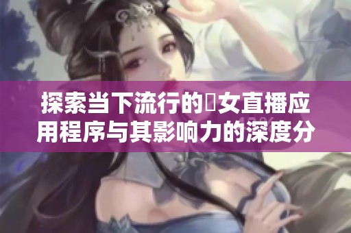 探索当下流行的祼女直播应用程序与其影响力的深度分析