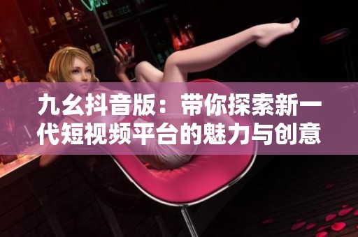 九幺抖音版：带你探索新一代短视频平台的魅力与创意