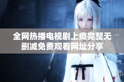 全网热播电视剧上瘾完整无删减免费观看网址分享