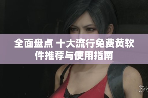 全面盘点 十大流行免费黄软件推荐与使用指南