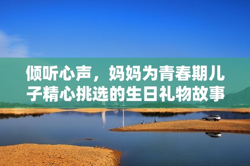 倾听心声，妈妈为青春期儿子精心挑选的生日礼物故事