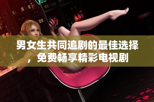 男女生共同追剧的最佳选择，免费畅享精彩电视剧