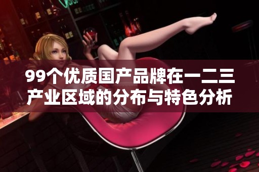 99个优质国产品牌在一二三产业区域的分布与特色分析