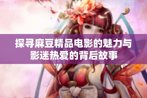 探寻麻豆精品电影的魅力与影迷热爱的背后故事