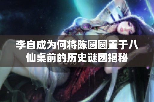 李自成为何将陈圆圆置于八仙桌前的历史谜团揭秘