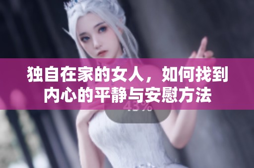 独自在家的女人，如何找到内心的平静与安慰方法