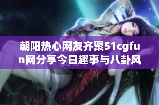 朝阳热心网友齐聚51cgfun网分享今日趣事与八卦风云