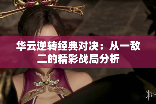 华云逆转经典对决：从一敌二的精彩战局分析
