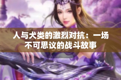 人与犬类的激烈对抗：一场不可思议的战斗故事