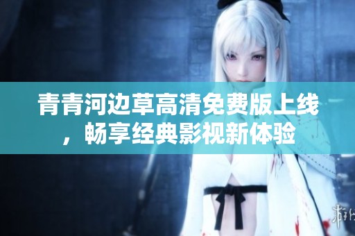 青青河边草高清免费版上线，畅享经典影视新体验