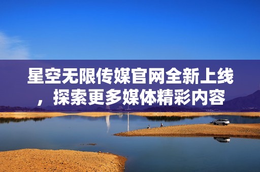 星空无限传媒官网全新上线，探索更多媒体精彩内容