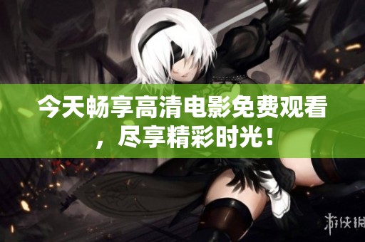 今天畅享高清电影免费观看，尽享精彩时光！