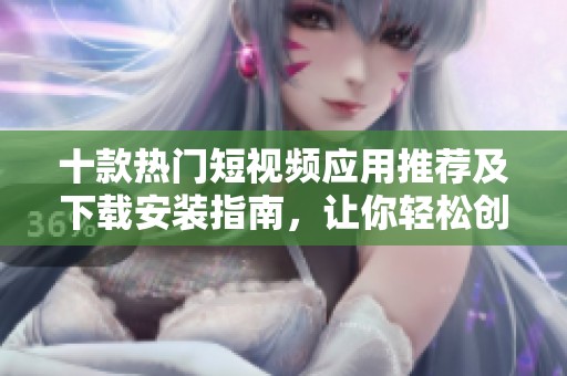 十款热门短视频应用推荐及下载安装指南，让你轻松创作分享