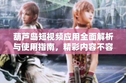 葫芦岛短视频应用全面解析与使用指南，精彩内容不容错过