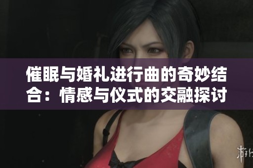 催眠与婚礼进行曲的奇妙结合：情感与仪式的交融探讨