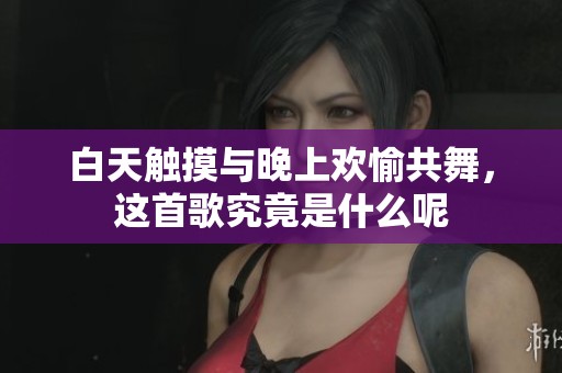 白天触摸与晚上欢愉共舞，这首歌究竟是什么呢