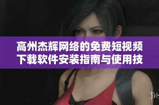 高州杰辉网络的免费短视频下载软件安装指南与使用技巧
