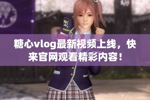 糖心vlog最新视频上线，快来官网观看精彩内容！