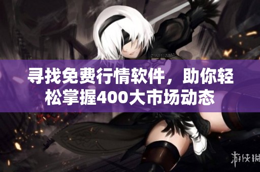 寻找免费行情软件，助你轻松掌握400大市场动态